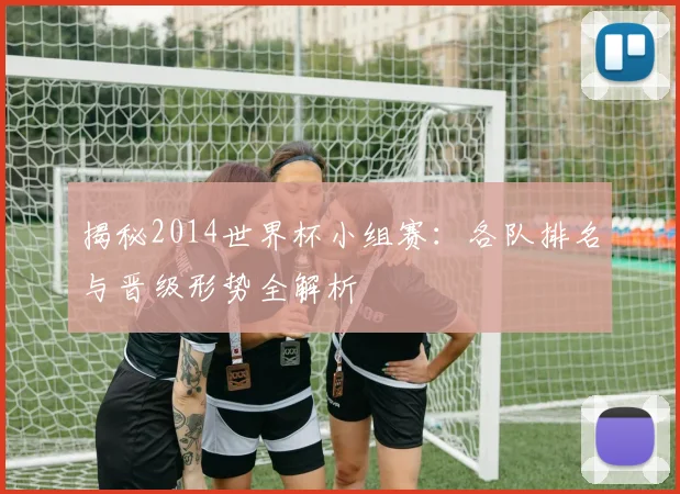 揭秘2014世界杯小组赛：各队排名与晋级形势全解析