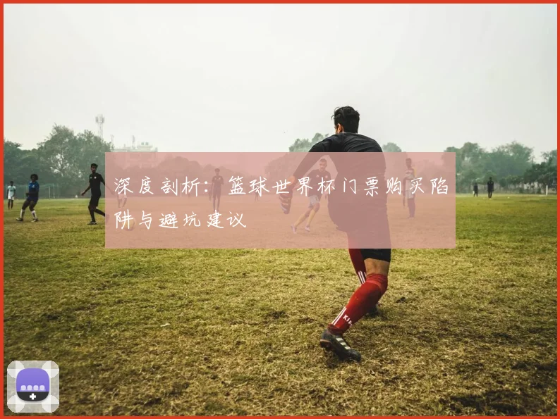 深度剖析：篮球世界杯门票购买陷阱与避坑建议