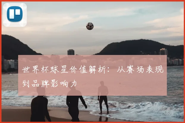 世界杯球星价值解析：从赛场表现到品牌影响力