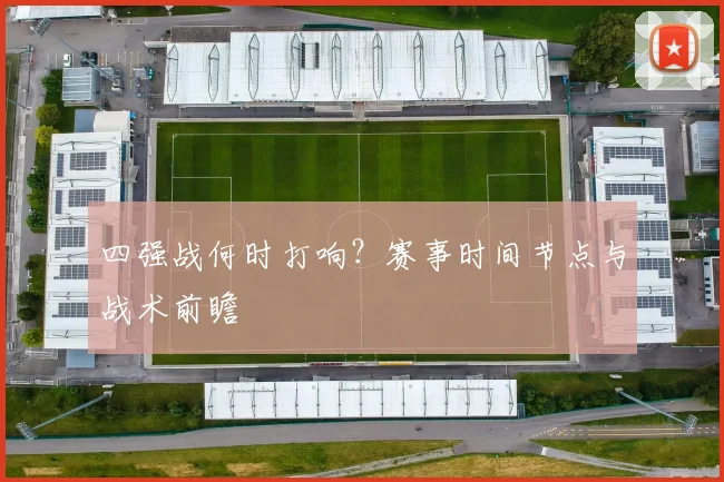 四强战何时打响？赛事时间节点与战术前瞻