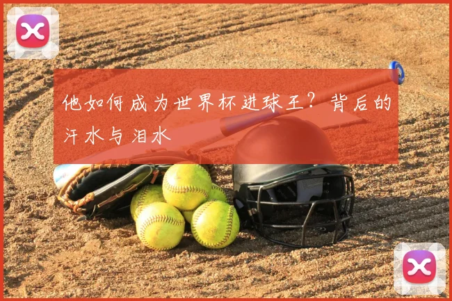 他如何成为世界杯进球王？背后的汗水与泪水