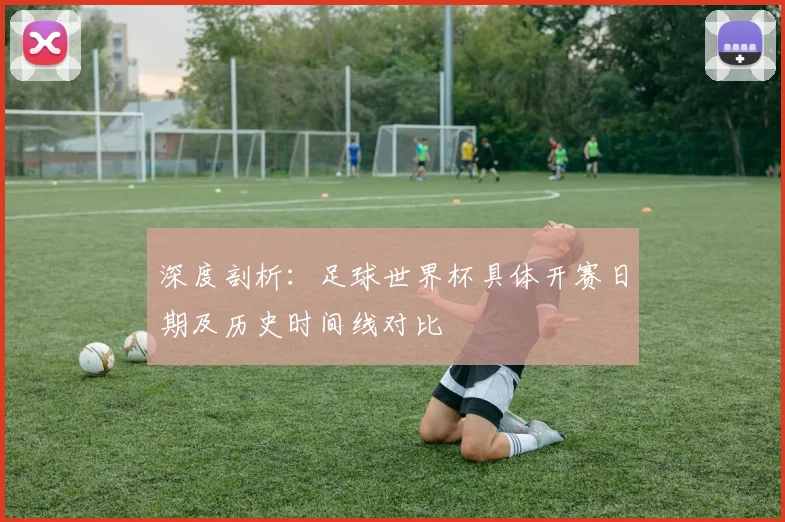 深度剖析：足球世界杯具体开赛日期及历史时间线对比