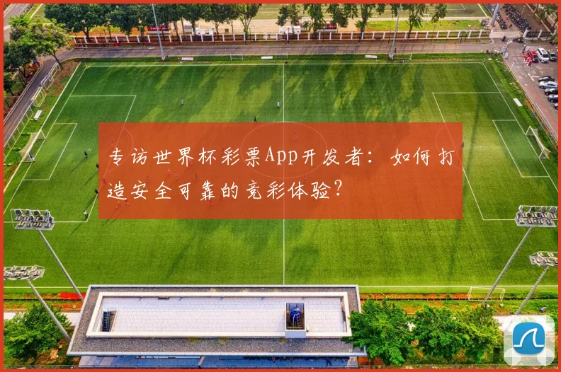 专访世界杯彩票App开发者：如何打造安全可靠的竞彩体验？