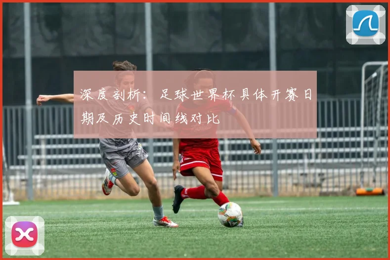 深度剖析：足球世界杯具体开赛日期及历史时间线对比
