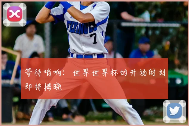 等待哨响：世界世界杯的开场时刻即将揭晓