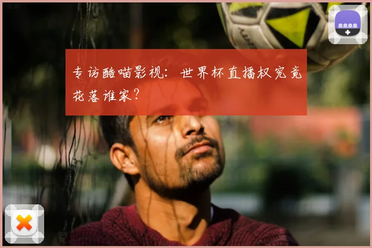 专访酷喵影视：世界杯直播权究竟花落谁家？