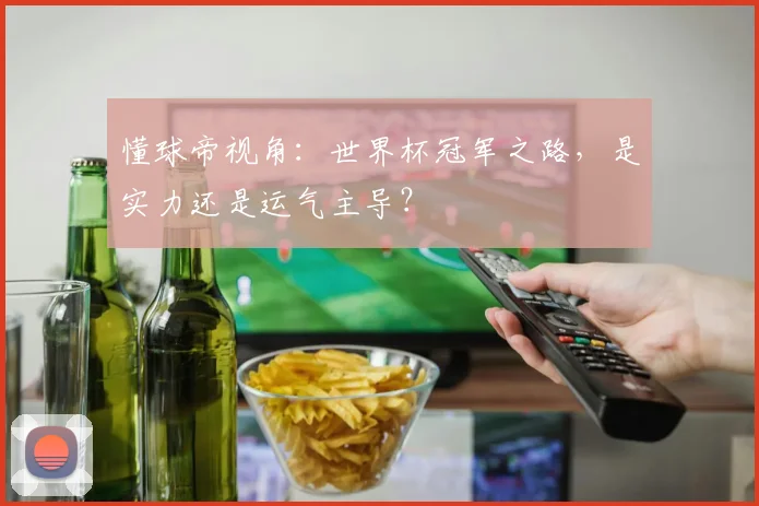 懂球帝视角：世界杯冠军之路，是实力还是运气主导？