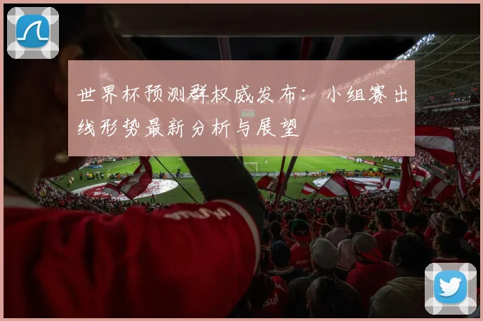 世界杯预测群权威发布:小组赛出线形势最新分析与展望