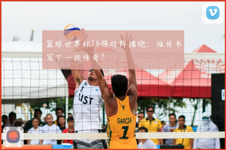 篮球世界杯16强对阵揭晓：谁将书写下一段传奇？