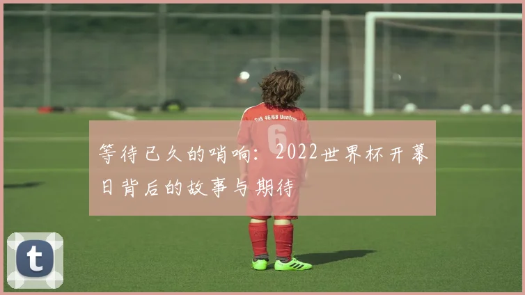 等待已久的哨响：2022世界杯开幕日背后的故事与期待