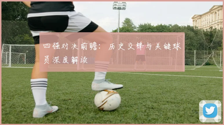 四强对决前瞻:历史交锋与关键球员深度解读