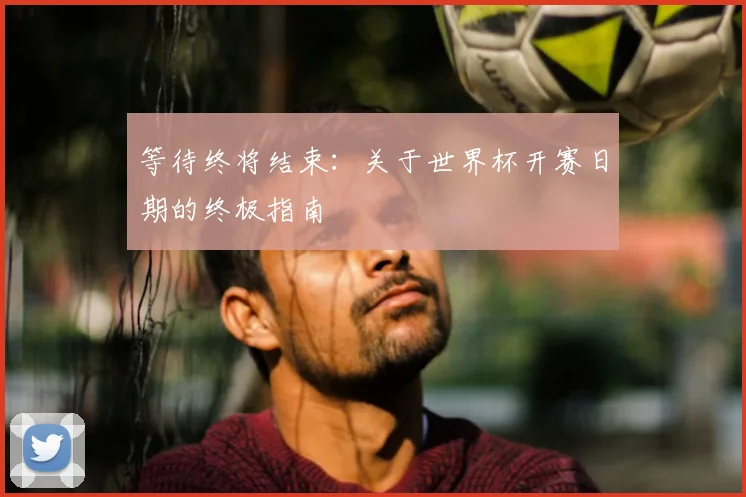 等待终将结束：关于世界杯开赛日期的终极指南
