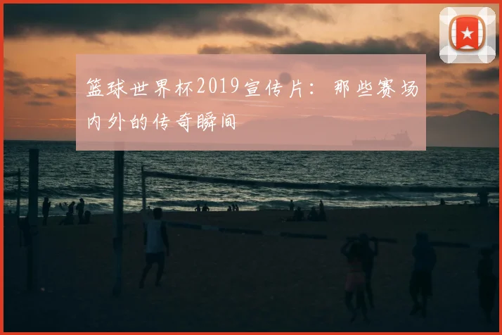 篮球世界杯2019宣传片：那些赛场内外的传奇瞬间
