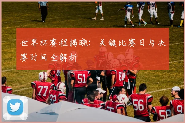 世界杯赛程揭晓：关键比赛日与决赛时间全解析