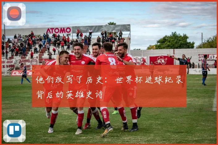 他们改写了历史：世界杯进球纪录背后的英雄史诗