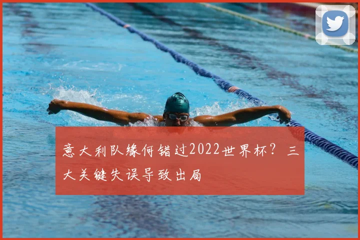 意大利队缘何错过2022世界杯？三大关键失误导致出局