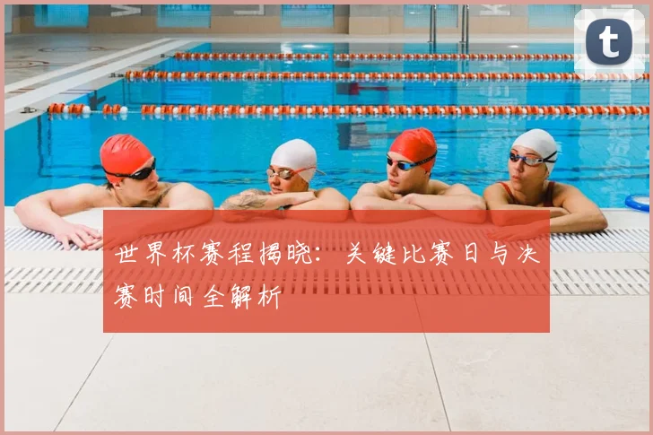 世界杯赛程揭晓：关键比赛日与决赛时间全解析