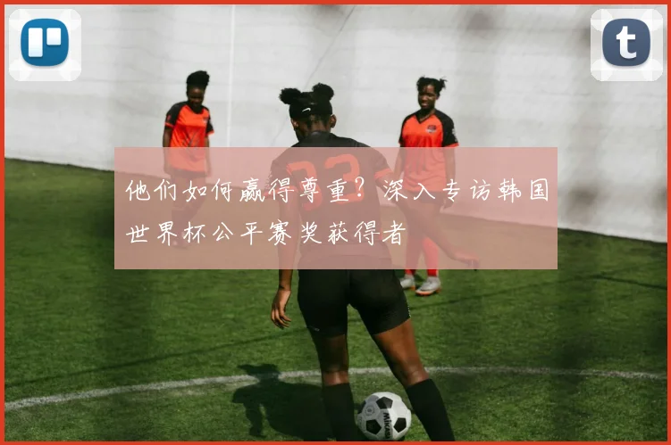 他们如何赢得尊重？深入专访韩国世界杯公平赛奖获得者
