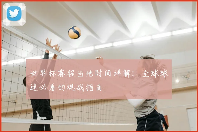 世界杯赛程当地时间详解：全球球迷必看的观战指南
