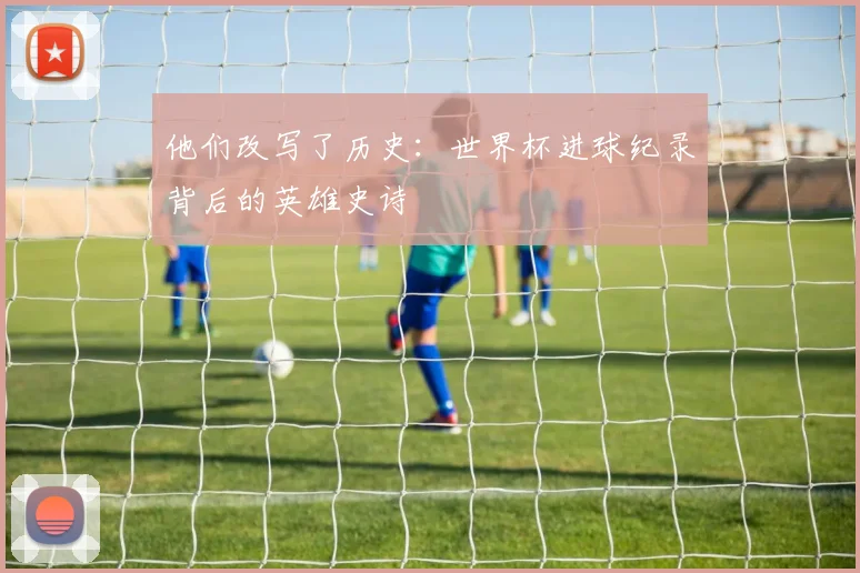 他们改写了历史：世界杯进球纪录背后的英雄史诗