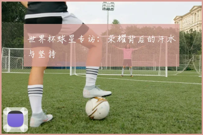 世界杯球星专访：荣耀背后的汗水与坚持