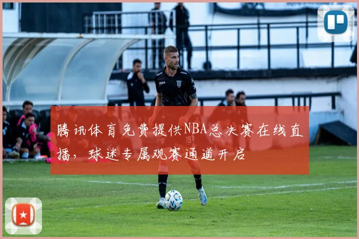 腾讯体育免费提供NBA总决赛在线直播,球迷专属观赛通道开启