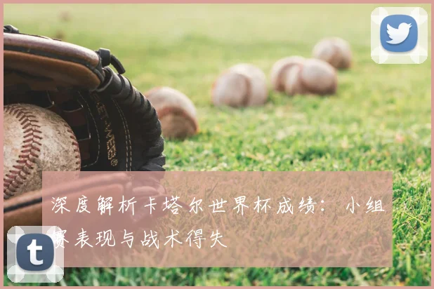 深度解析卡塔尔世界杯成绩：小组赛表现与战术得失