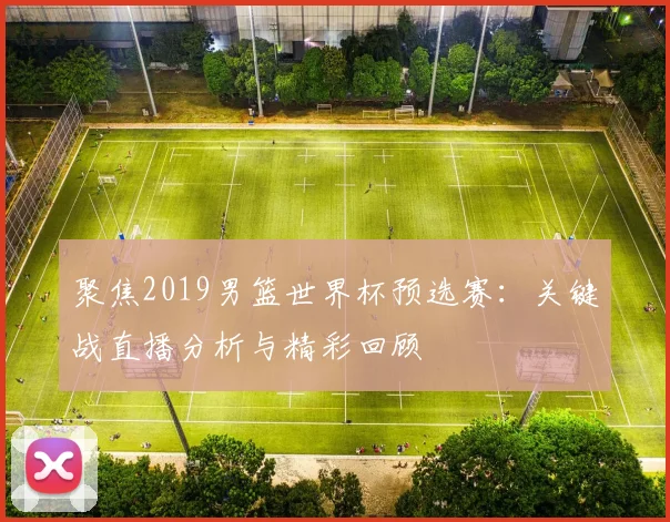聚焦2019男篮世界杯预选赛：关键战直播分析与精彩回顾