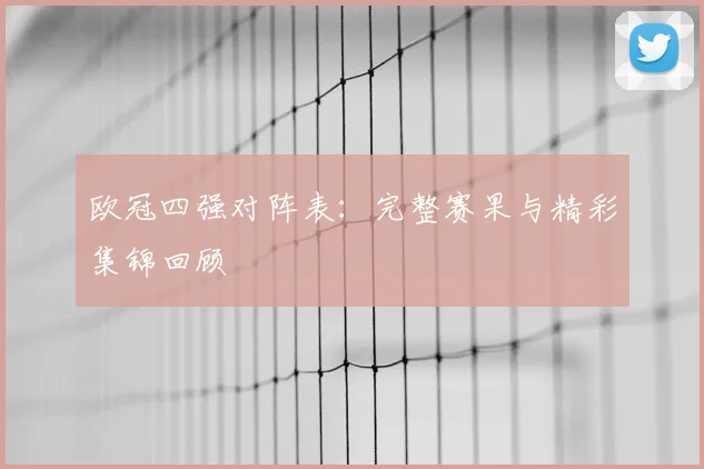 欧冠四强对阵表：完整赛果与精彩集锦回顾