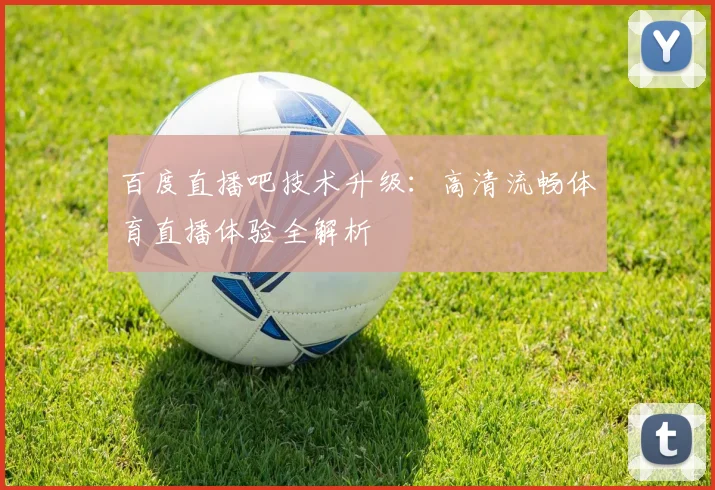 百度直播吧技术升级：高清流畅体育直播体验全解析