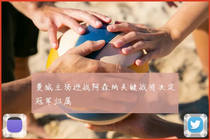 曼城主场迎战阿森纳关键战将决定冠军归属