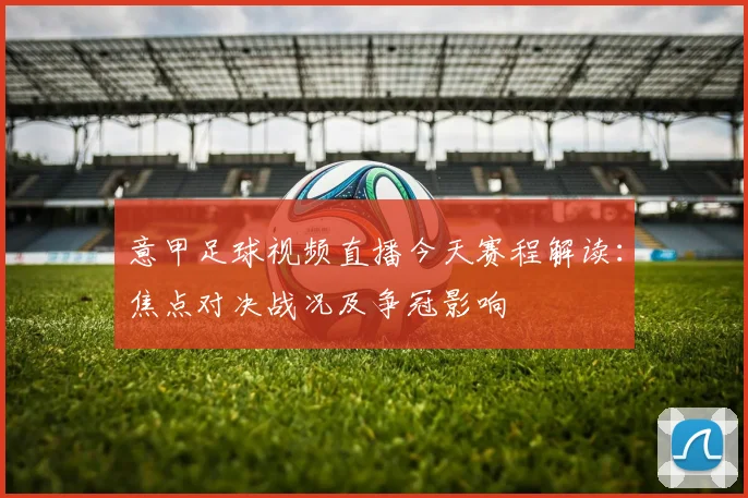 意甲足球视频直播今天赛程解读：焦点对决战况及争冠影响