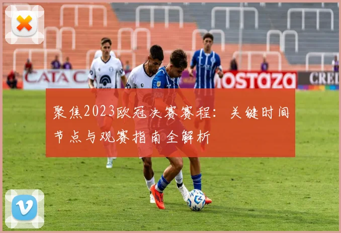 聚焦2023欧冠决赛赛程：关键时间节点与观赛指南全解析