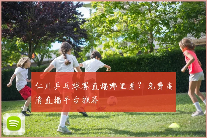 仁川乒乓球赛直播哪里看？免费高清直播平台推荐
