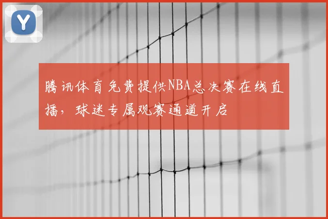 腾讯体育免费提供NBA总决赛在线直播，球迷专属观赛通道开启