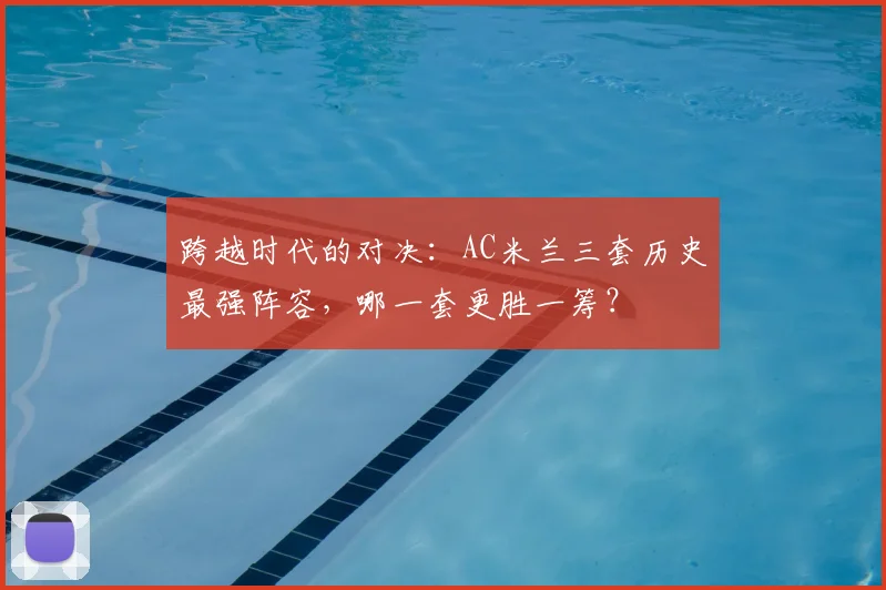 跨越时代的对决：AC米兰三套历史最强阵容，哪一套更胜一筹？