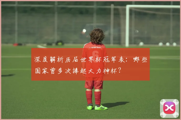 深度解析历届世界杯冠军表：哪些国家曾多次捧起大力神杯？