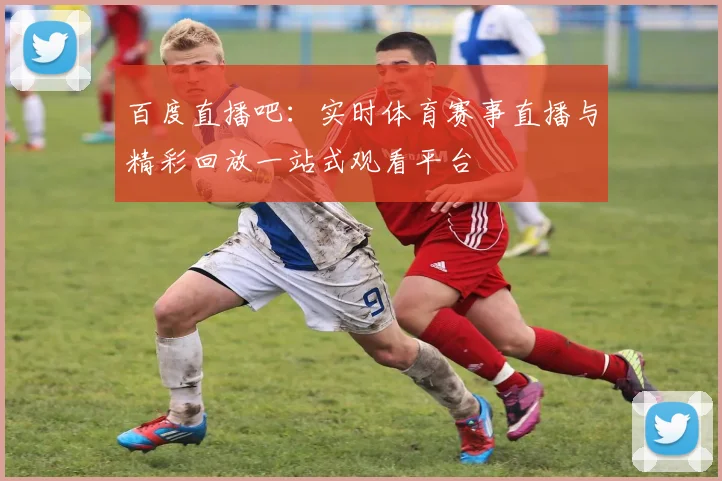 百度直播吧：实时体育赛事直播与精彩回放一站式观看平台