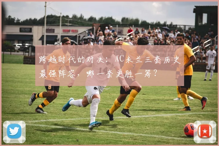 跨越时代的对决：AC米兰三套历史最强阵容，哪一套更胜一筹？