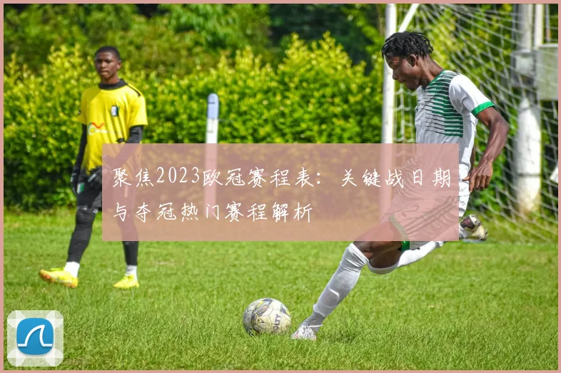 聚焦2023欧冠赛程表：关键战日期与夺冠热门赛程解析