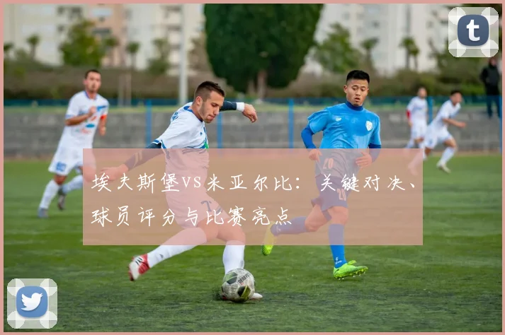 埃夫斯堡vs米亚尔比：关键对决、球员评分与比赛亮点