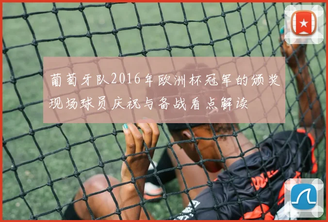 葡萄牙队2016年欧洲杯冠军的颁奖现场球员庆祝与备战看点解读