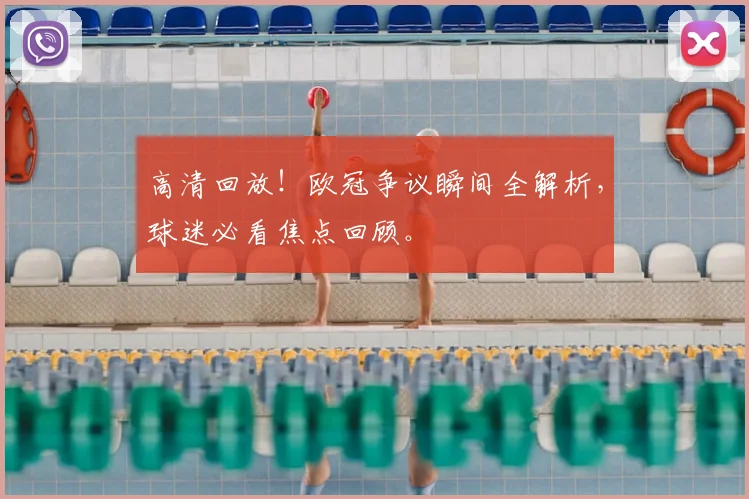 高清回放！欧冠争议瞬间全解析，球迷必看焦点回顾。