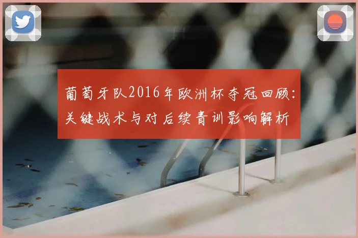 葡萄牙队2016年欧洲杯夺冠回顾：关键战术与对后续青训影响解析