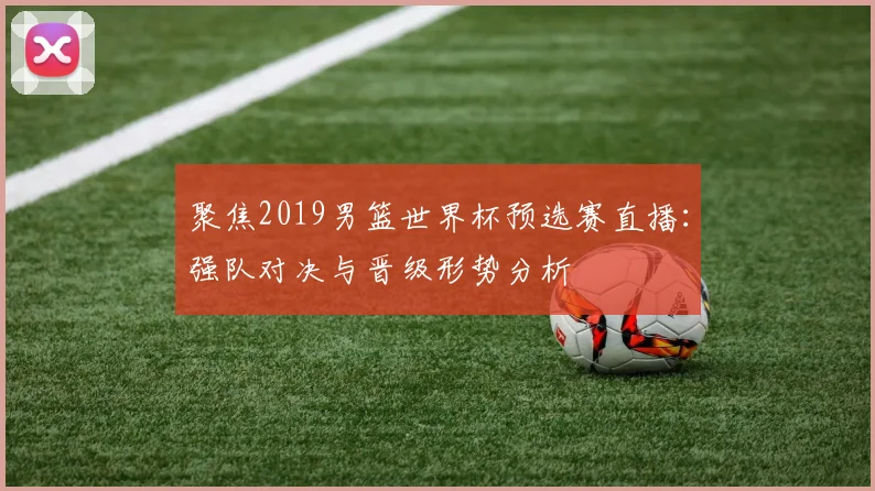 聚焦2019男篮世界杯预选赛直播：强队对决与晋级形势分析